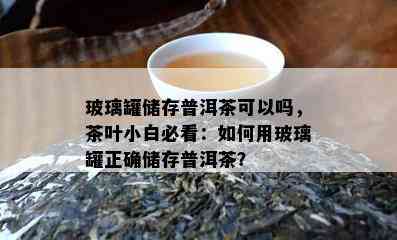 玻璃罐储存普洱茶可以吗，茶叶小白必看：如何用玻璃罐正确储存普洱茶？