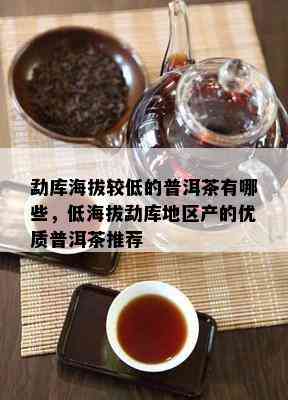 勐库海拔较低的普洱茶有哪些，低海拔勐库地区产的优质普洱茶推荐