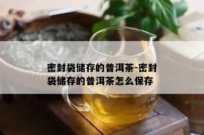 密封袋储存的普洱茶-密封袋储存的普洱茶怎么保存