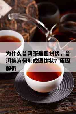 为什么普洱茶是圆饼状，普洱茶为何制成圆饼状？原因解析