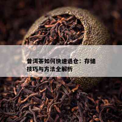 普洱茶如何快速退仓：存储技巧与方法全解析