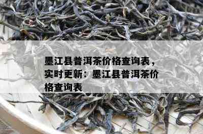 墨江县普洱茶价格查询表，实时更新：墨江县普洱茶价格查询表