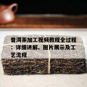 普洱茶加工视频教程全过程：详细讲解、图片展示及工艺流程