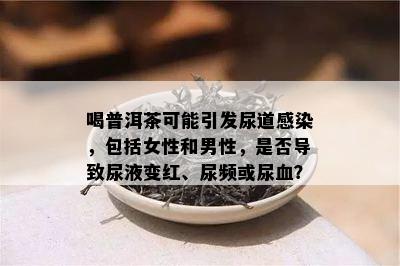 喝普洱茶可能引发尿道感染，包括女性和男性，是否导致尿液变红、尿频或尿血？