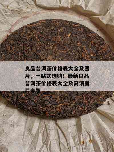 良品普洱茶价格表大全及图片，一站式选购！最新良品普洱茶价格表大全及高清图片全览