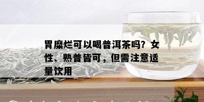 胃糜烂可以喝普洱茶吗？女性、熟普皆可，但需注意适量饮用