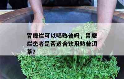 胃糜烂可以喝熟普吗，胃糜烂患者是否适合饮用熟普洱茶？