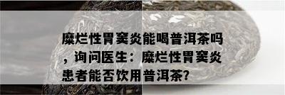 糜烂性胃窦炎能喝普洱茶吗，询问医生：糜烂性胃窦炎患者能否饮用普洱茶？