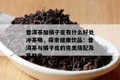 普洱茶加橘子皮有什么好处冲茶喝，探索健康饮品：普洱茶与橘子皮的完美搭配及其益处