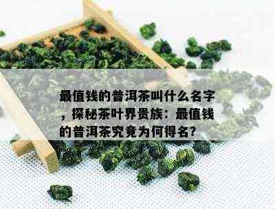 最值钱的普洱茶叫什么名字，探秘茶叶界贵族：最值钱的普洱茶究竟为何得名？