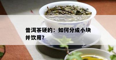 普洱茶硬的：如何分成小块并饮用？