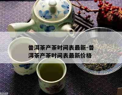 普洱茶产茶时间表最新-普洱茶产茶时间表最新价格