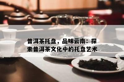 普洱茶托盘，品味云南：探索普洱茶文化中的托盘艺术