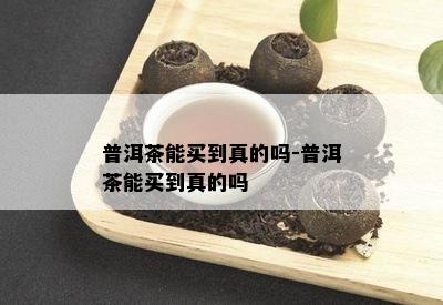 普洱茶能买到真的吗-普洱茶能买到真的吗