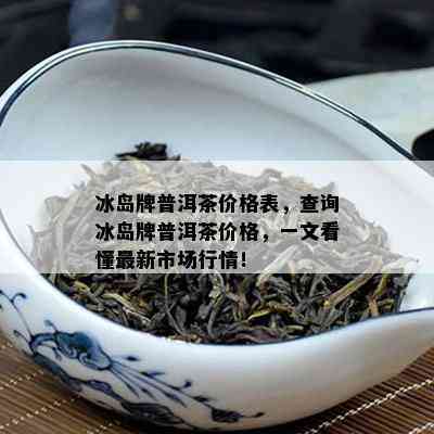 冰岛牌普洱茶价格表，查询冰岛牌普洱茶价格，一文看懂最新市场行情！