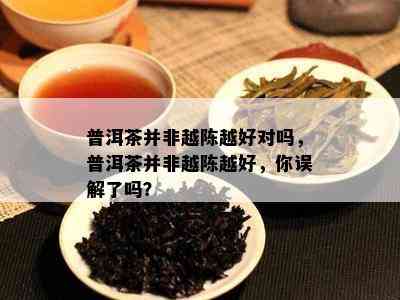 普洱茶并非越陈越好对吗，普洱茶并非越陈越好，你误解了吗？