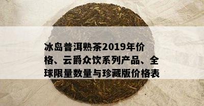 冰岛普洱熟茶2019年价格、云爵众饮系列产品、全球 *** 数量与珍藏版价格表