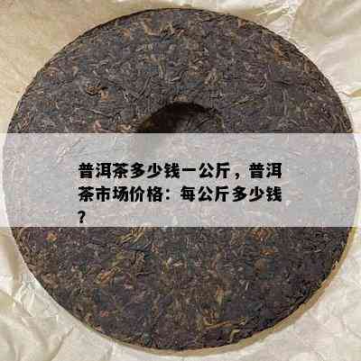 普洱茶多少钱一公斤，普洱茶市场价格：每公斤多少钱？