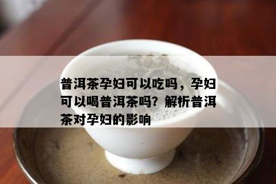 普洱茶孕妇可以吃吗，孕妇可以喝普洱茶吗？解析普洱茶对孕妇的影响