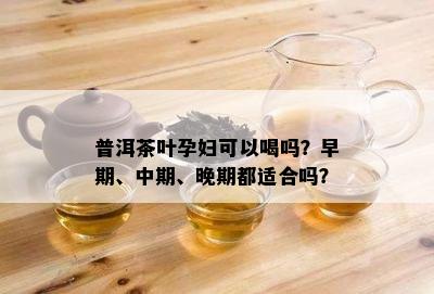 普洱茶叶孕妇可以喝吗？早期、中期、晚期都适合吗？