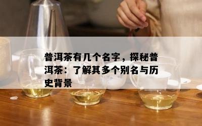 普洱茶有几个名字，探秘普洱茶：了解其多个别名与历史背景