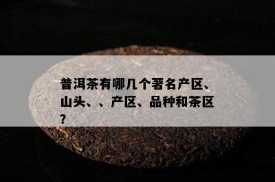 普洱茶有哪几个著名产区、山头、、产区、品种和茶区？