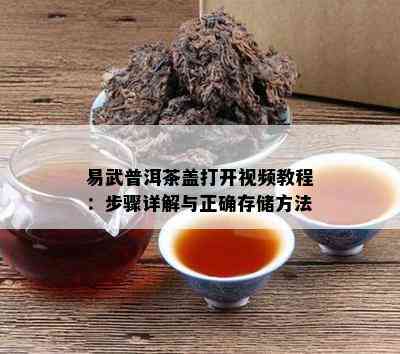 易武普洱茶盖打开视频教程：步骤详解与正确存储方法