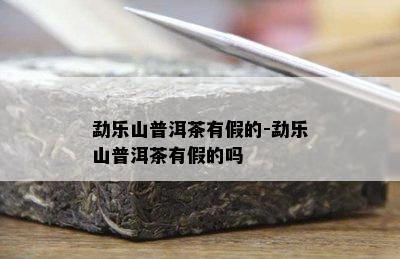 勐乐山普洱茶有假的-勐乐山普洱茶有假的吗