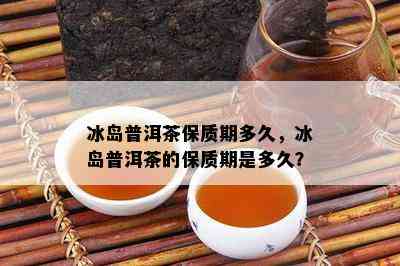 冰岛普洱茶保质期多久，冰岛普洱茶的保质期是多久？