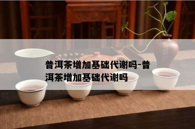 普洱茶增加基础代谢吗-普洱茶增加基础代谢吗