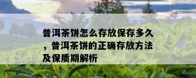 普洱茶饼怎么存放保存多久，普洱茶饼的正确存放方法及保质期解析