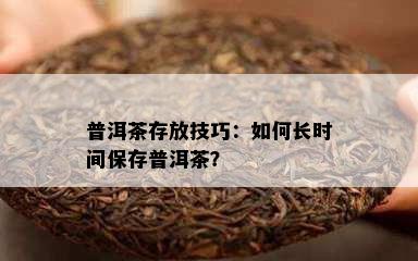 普洱茶存放技巧：如何长时间保存普洱茶？