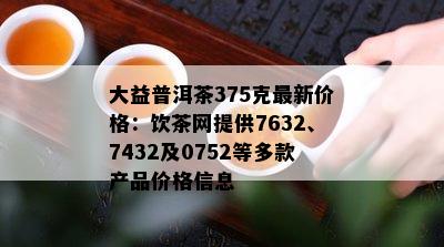 大益普洱茶375克最新价格：饮茶网提供7632、7432及0752等多款产品价格信息