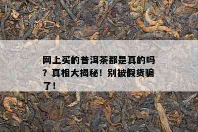 网上买的普洱茶都是真的吗？真相大揭秘！别被假货骗了！