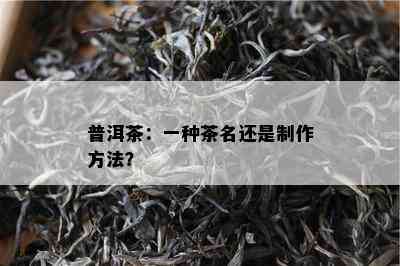 普洱茶：一种茶名还是制作方法？