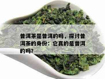 普洱茶是普洱的吗，探讨普洱茶的身份：它真的是普洱的吗？