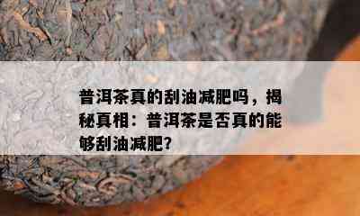 普洱茶真的刮油减肥吗，揭秘真相：普洱茶是否真的能够刮油减肥？