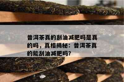 普洱茶真的刮油减肥吗是真的吗，真相揭秘：普洱茶真的能刮油减肥吗？