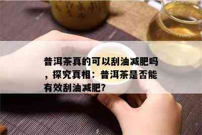 普洱茶真的可以刮油减肥吗，探究真相：普洱茶是否能有效刮油减肥？