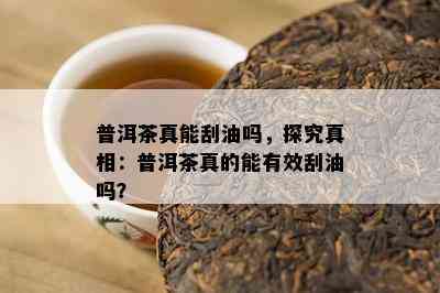 普洱茶真能刮油吗，探究真相：普洱茶真的能有效刮油吗？