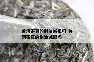 普洱茶真的刮油减肥吗-普洱茶真的刮油减肥吗