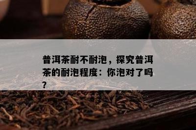 普洱茶耐不耐泡，探究普洱茶的耐泡程度：你泡对了吗？