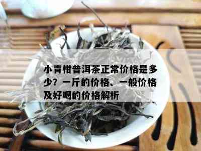 小青柑普洱茶正常价格是多少？一斤的价格、一般价格及好喝的价格解析