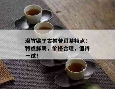 滑竹梁子古树普洱茶特点：特点鲜明，价格合理，值得一试！