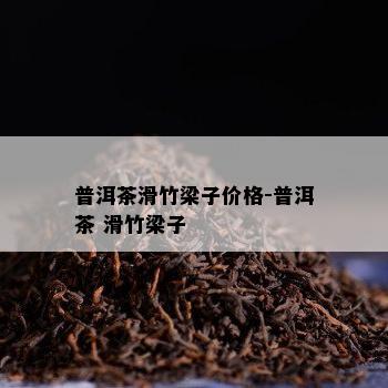 普洱茶滑竹梁子价格-普洱茶 滑竹梁子