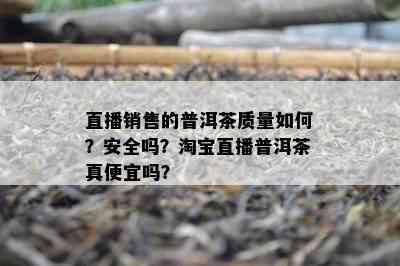 直播销售的普洱茶质量如何？安全吗？淘宝直播普洱茶真便宜吗？