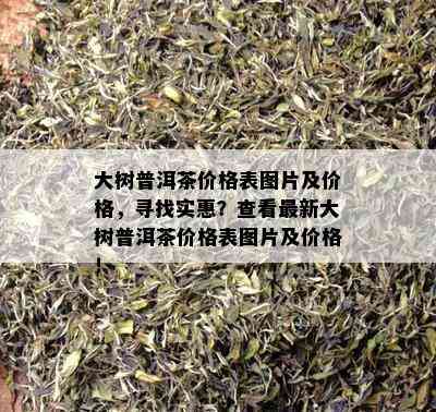 大树普洱茶价格表图片及价格，寻找实惠？查看最新大树普洱茶价格表图片及价格！