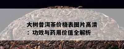 大树普洱茶价格表图片高清：功效与用价值全解析