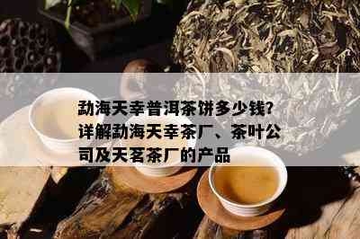 勐海天幸普洱茶饼多少钱？详解勐海天幸茶厂、茶叶公司及天茗茶厂的产品