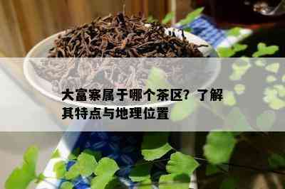 大富寨属于哪个茶区？了解其特点与地理位置